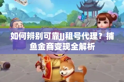 如何辨别可靠JJ租号代理？捕鱼金商变现全解析