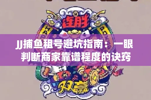 JJ捕鱼租号避坑指南：一眼判断商家靠谱程度的诀窍