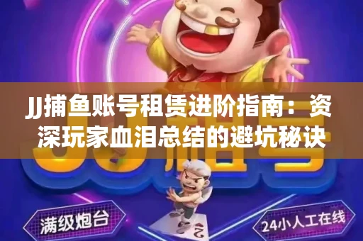 JJ捕鱼账号租赁进阶指南：资深玩家血泪总结的避坑秘诀