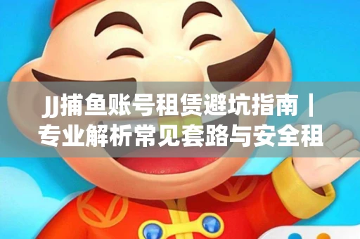 JJ捕鱼账号租赁避坑指南｜专业解析常见套路与安全租号法则