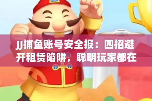 JJ捕鱼账号安全报：四招避开租赁陷阱，聪明玩家都在做