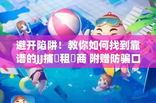 避开陷阱！教你如何找到靠谱的JJ捕魚租號商 附赠防骗口诀