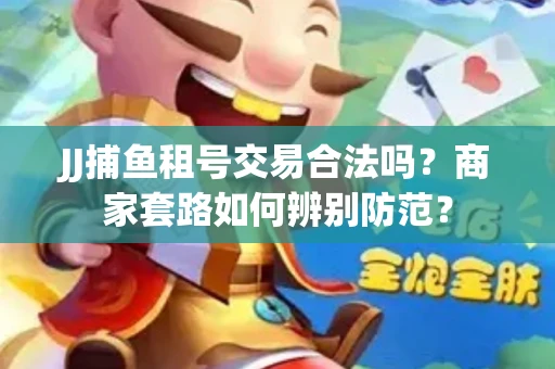 JJ捕鱼租号交易合法吗？商家套路如何辨别防范？