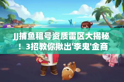 JJ捕鱼租号资质雷区大揭秘！3招教你揪出'李鬼'金商
