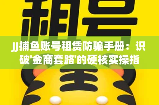 JJ捕鱼账号租赁防骗手册：识破'金商套路'的硬核实操指南