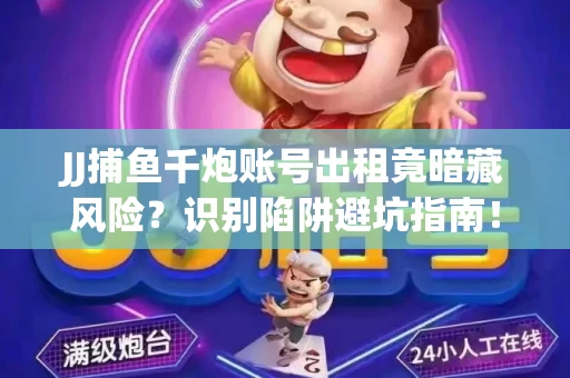 JJ捕鱼千炮账号出租竟暗藏风险？识别陷阱避坑指南！