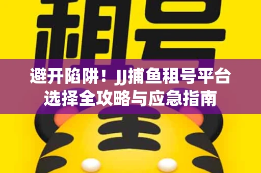 避开陷阱！JJ捕鱼租号平台选择全攻略与应急指南